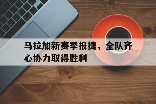 新葡京娱乐城-马拉加新赛季报捷，全队齐心协力取得胜利的简单介绍